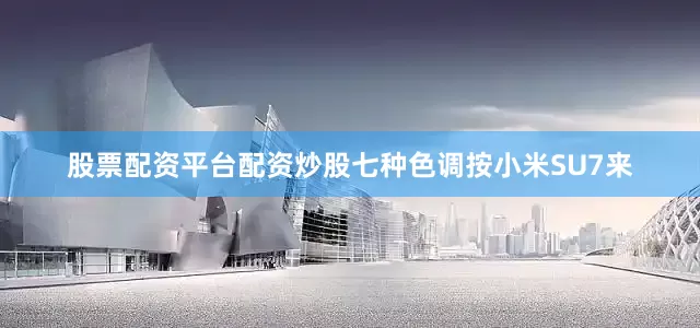 股票配资平台配资炒股七种色调按小米SU7来