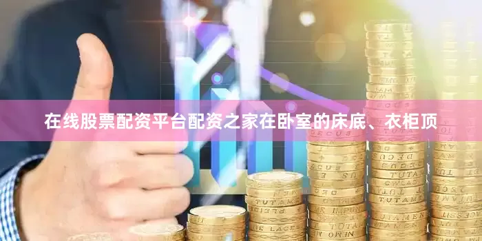 在线股票配资平台配资之家在卧室的床底、衣柜顶