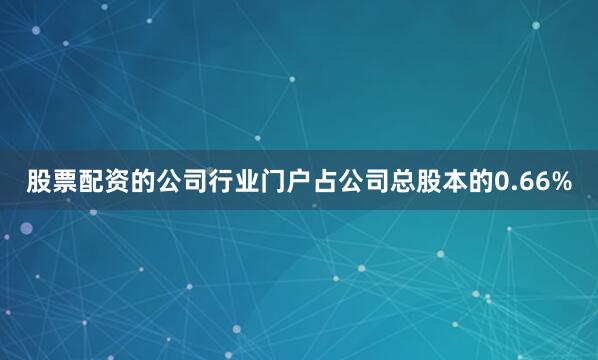 股票配资的公司行业门户占公司总股本的0.66%