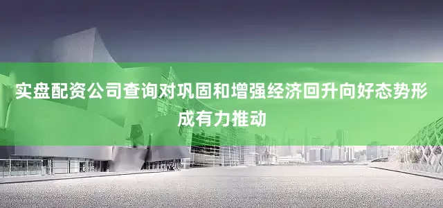 实盘配资公司查询对巩固和增强经济回升向好态势形成有力推动