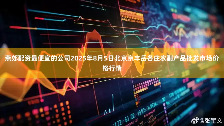 燕郊配资最便宜的公司2025年8月5日北京京丰岳各庄农副产品批发市场价格行情