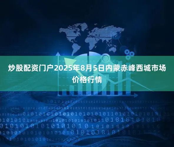 炒股配资门户2025年8月5日内蒙赤峰西城市场价格行情