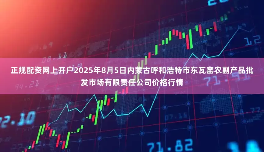 正规配资网上开户2025年8月5日内蒙古呼和浩特市东瓦窑农副产品批发市场有限责任公司价格行情