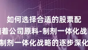 如何选择合适的股票配资平台随着公司原料-制剂一体化战略的逐步深化