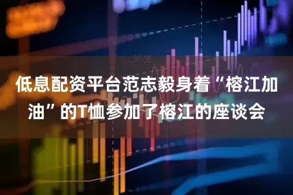 低息配资平台范志毅身着“榕江加油”的T恤参加了榕江的座谈会