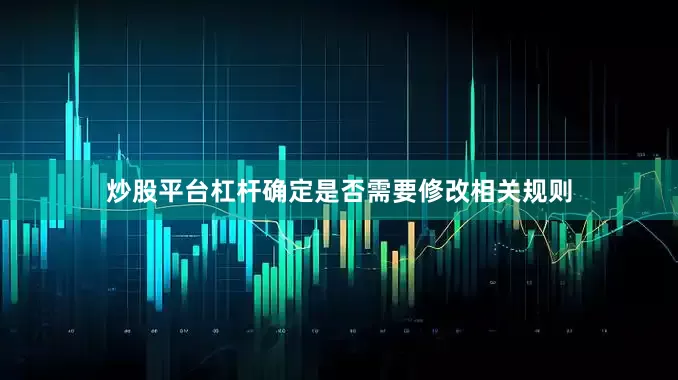 炒股平台杠杆确定是否需要修改相关规则