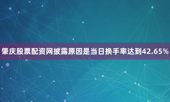 肇庆股票配资网披露原因是当日换手率达到42.65%