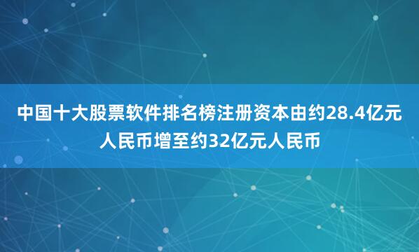 中国十大股票软件排名榜注册资本由约28.4亿元人民币增至约32亿元人民币