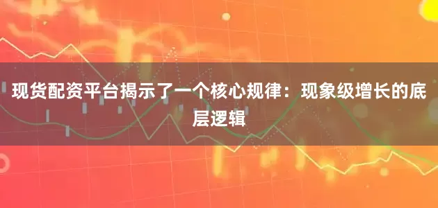 现货配资平台揭示了一个核心规律：现象级增长的底层逻辑