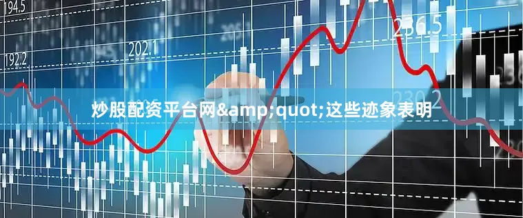 炒股配资平台网&quot;这些迹象表明