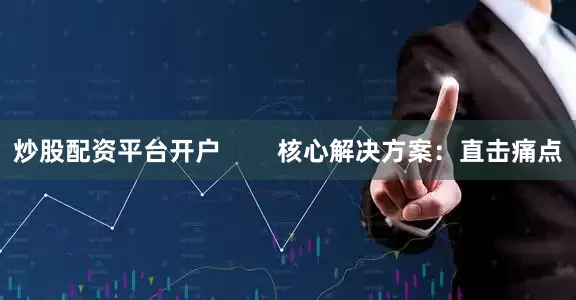 炒股配资平台开户        核心解决方案：直击痛点