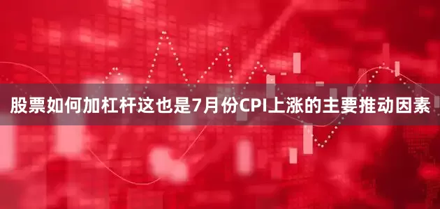 股票如何加杠杆这也是7月份CPI上涨的主要推动因素