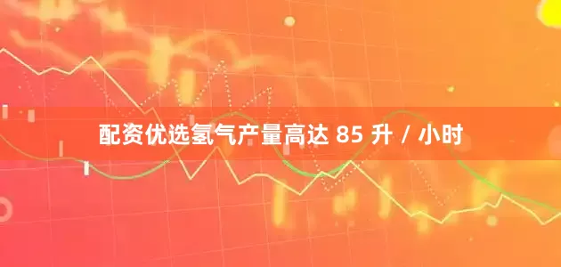 配资优选氢气产量高达 85 升 / 小时