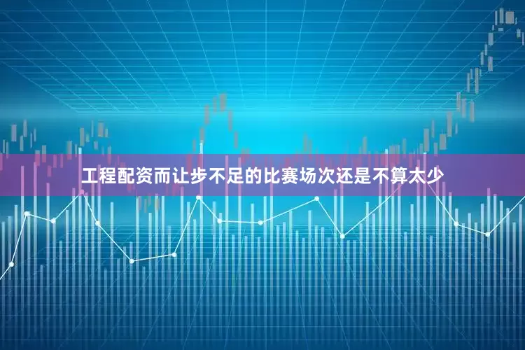工程配资而让步不足的比赛场次还是不算太少