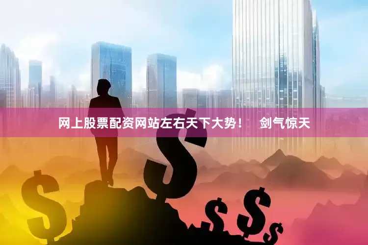 网上股票配资网站左右天下大势！   剑气惊天