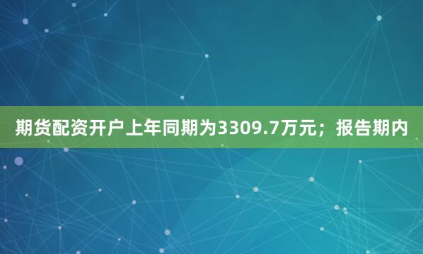 期货配资开户上年同期为3309.7万元；报告期内