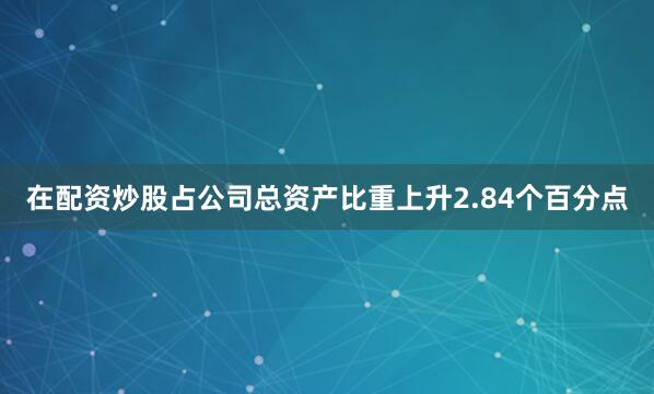 在配资炒股占公司总资产比重上升2.84个百分点