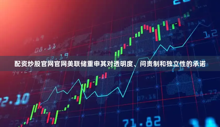 配资炒股官网官网美联储重申其对透明度、问责制和独立性的承诺