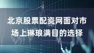 北京股票配资网面对市场上琳琅满目的选择