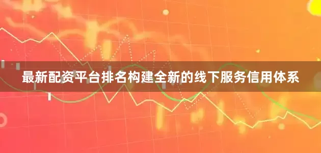 最新配资平台排名构建全新的线下服务信用体系