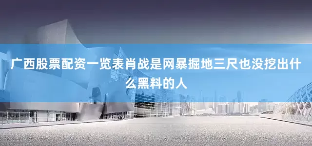 广西股票配资一览表肖战是网暴掘地三尺也没挖出什么黑料的人