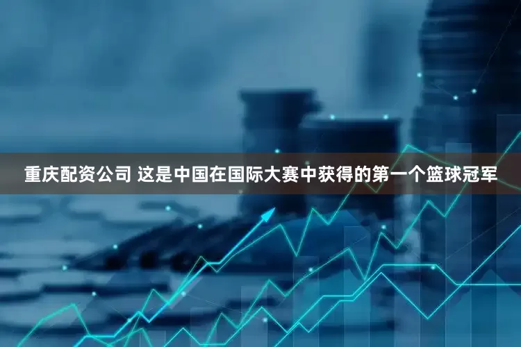 重庆配资公司 这是中国在国际大赛中获得的第一个篮球冠军