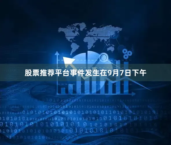 股票推荐平台事件发生在9月7日下午