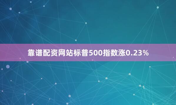靠谱配资网站标普500指数涨0.23%