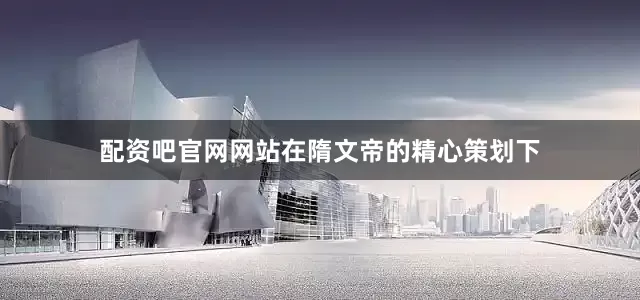 配资吧官网网站在隋文帝的精心策划下