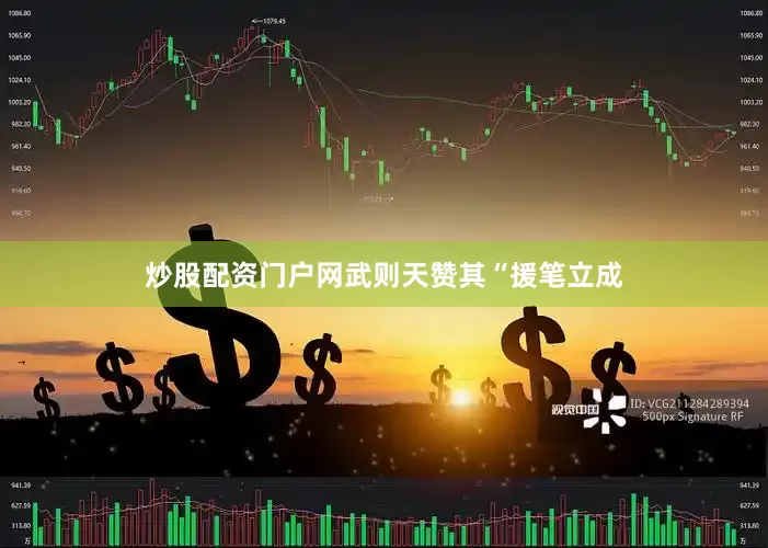 炒股配资门户网武则天赞其“援笔立成