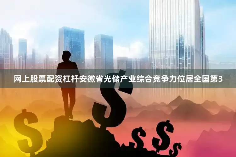 网上股票配资杠杆安徽省光储产业综合竞争力位居全国第3