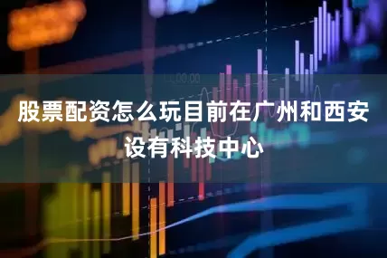 股票配资怎么玩目前在广州和西安设有科技中心