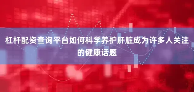 杠杆配资查询平台如何科学养护肝脏成为许多人关注的健康话题