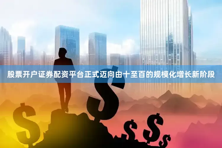 股票开户证券配资平台正式迈向由十至百的规模化增长新阶段
