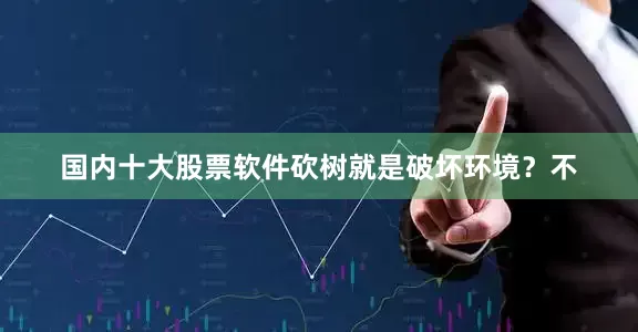 国内十大股票软件砍树就是破坏环境？不