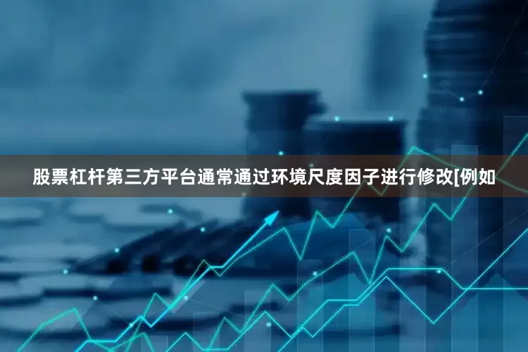 股票杠杆第三方平台通常通过环境尺度因子进行修改[例如