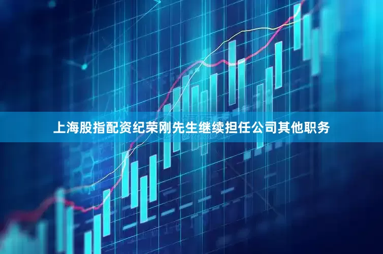 上海股指配资纪荣刚先生继续担任公司其他职务