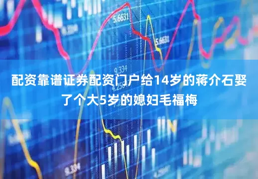 配资靠谱证券配资门户给14岁的蒋介石娶了个大5岁的媳妇毛福梅