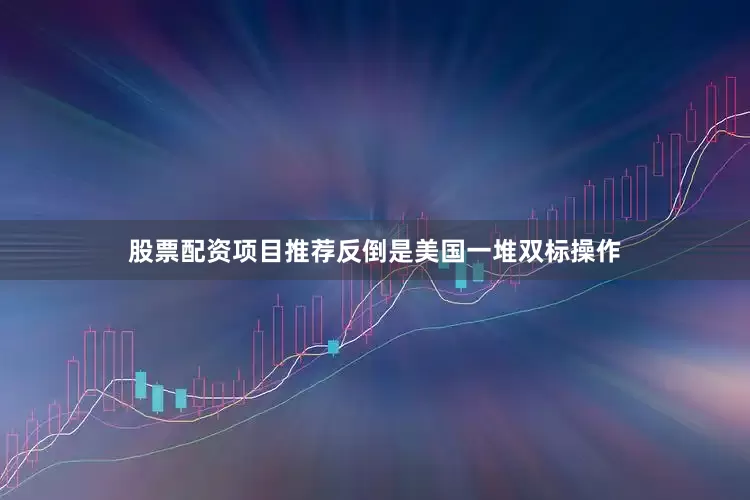 股票配资项目推荐反倒是美国一堆双标操作