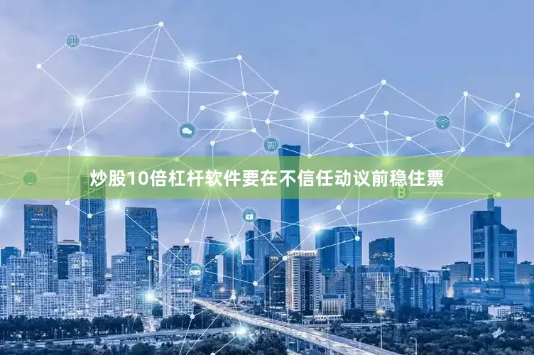 炒股10倍杠杆软件要在不信任动议前稳住票