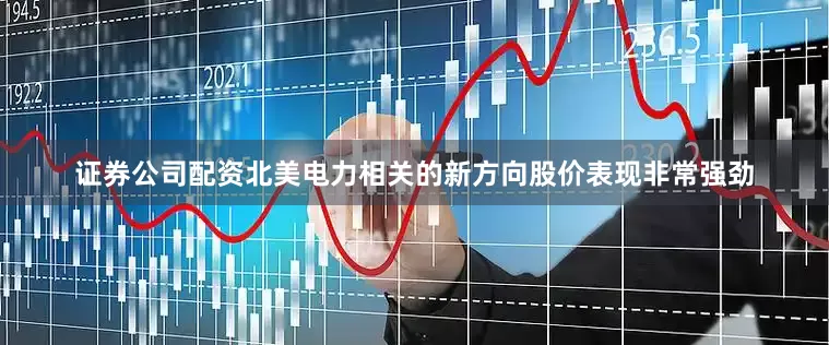 证券公司配资北美电力相关的新方向股价表现非常强劲