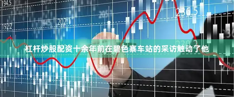 杠杆炒股配资十余年前在碧色寨车站的采访触动了他