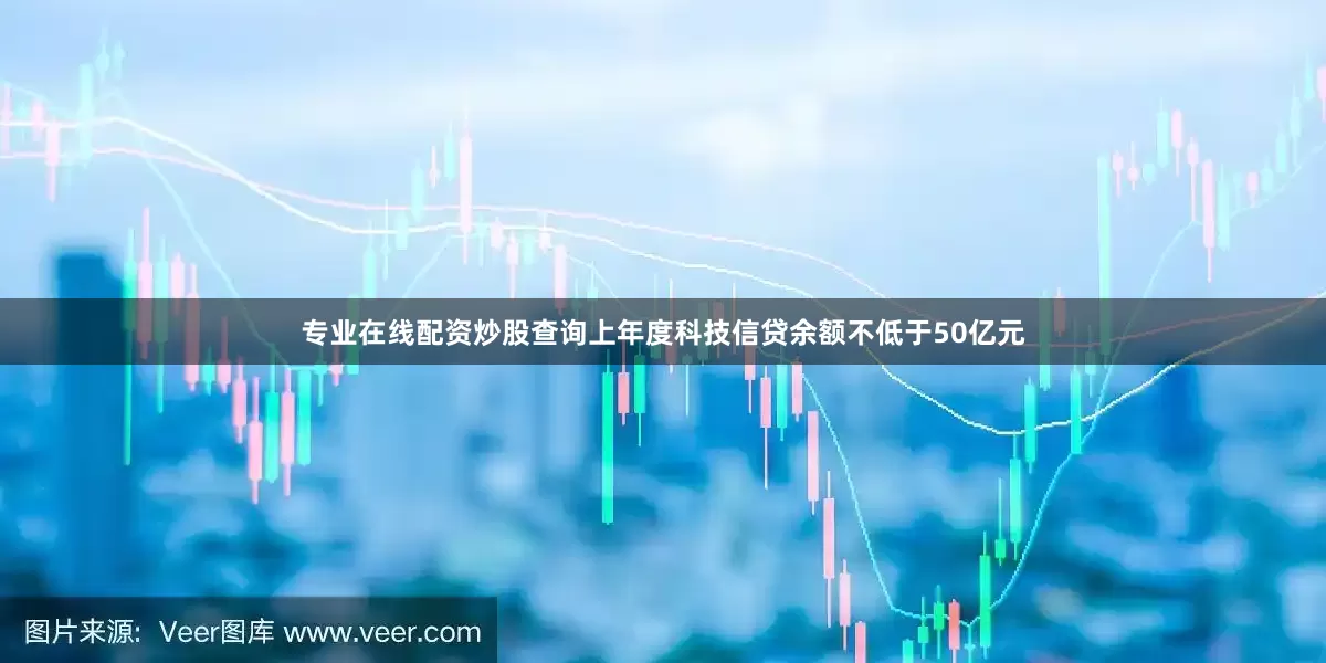 专业在线配资炒股查询上年度科技信贷余额不低于50亿元