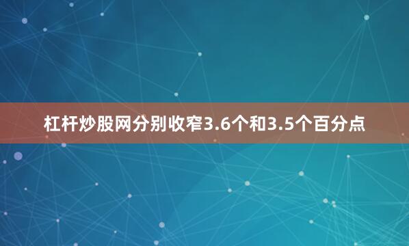 杠杆炒股网分别收窄3.6个和3.5个百分点