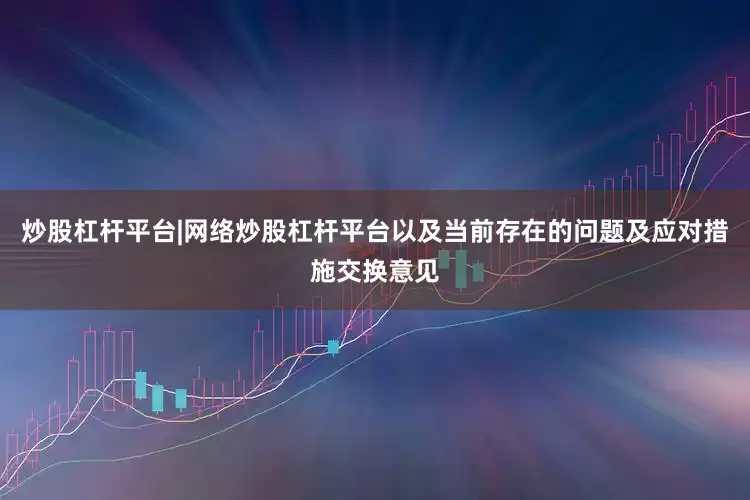 炒股杠杆平台|网络炒股杠杆平台以及当前存在的问题及应对措施交换意见