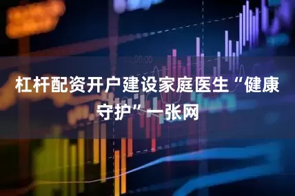 杠杆配资开户建设家庭医生“健康守护”一张网