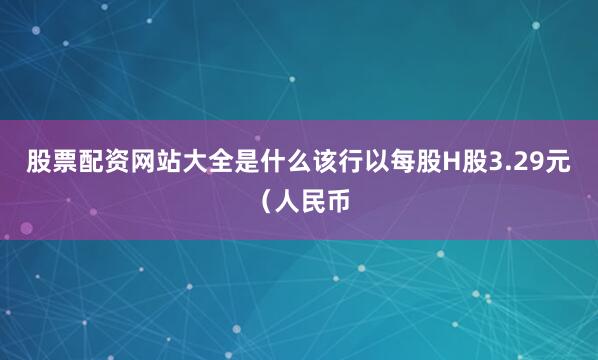 股票配资网站大全是什么该行以每股H股3.29元（人民币