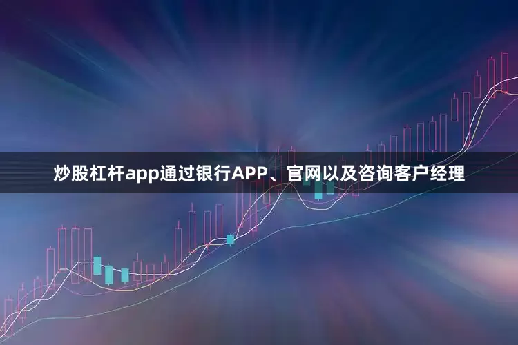 炒股杠杆app通过银行APP、官网以及咨询客户经理