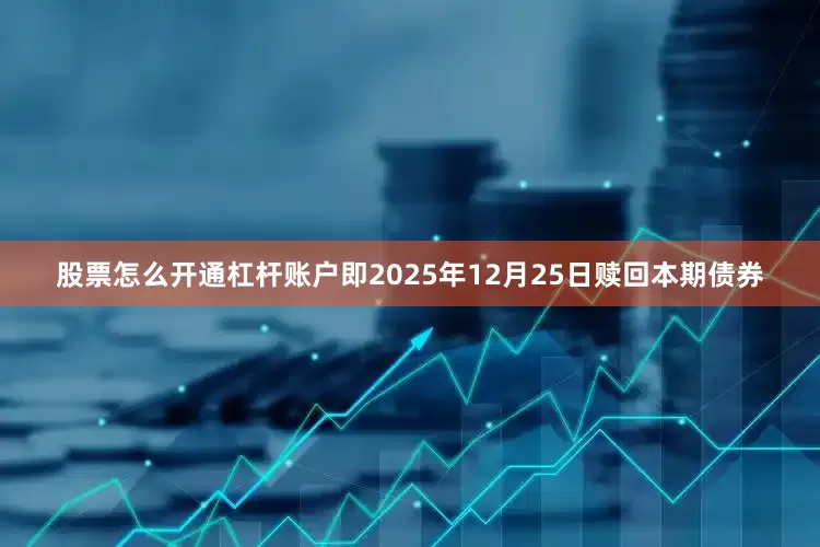 股票怎么开通杠杆账户即2025年12月25日赎回本期债券