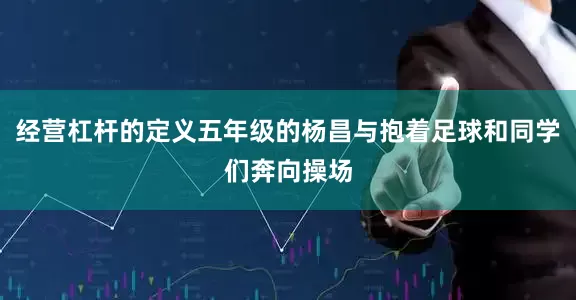 经营杠杆的定义五年级的杨昌与抱着足球和同学们奔向操场